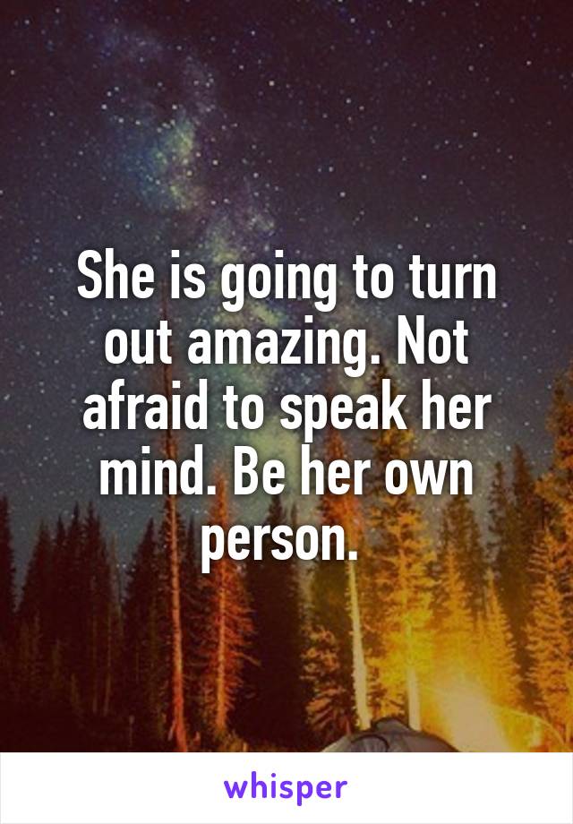 She is going to turn out amazing. Not afraid to speak her mind. Be her own person. 