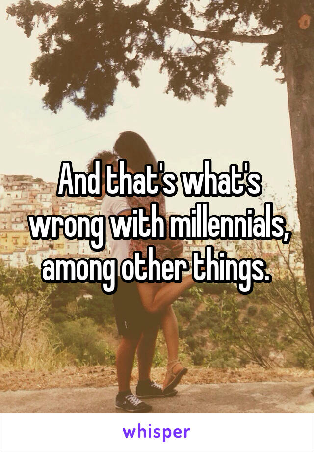 And that's what's wrong with millennials, among other things. 