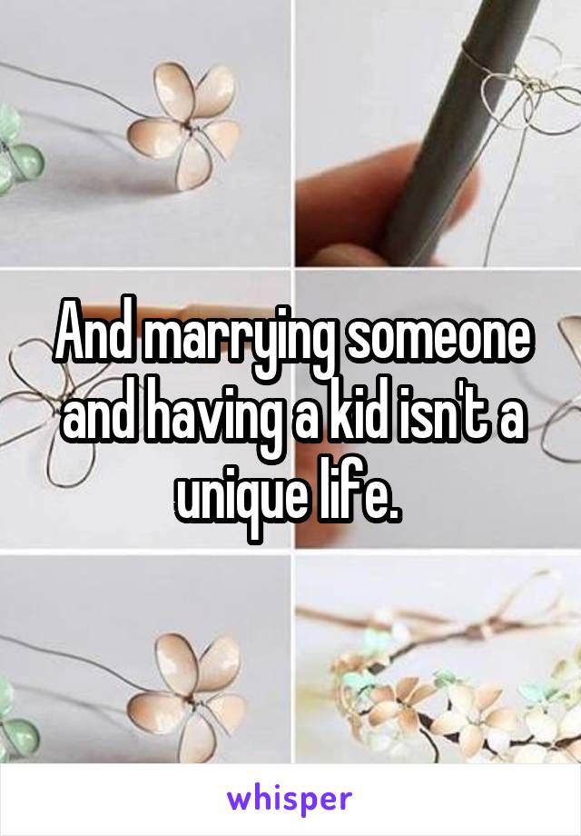 And marrying someone and having a kid isn't a unique life. 