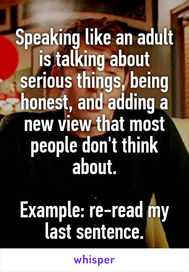 Speaking like an adult is talking about serious things, being honest, and adding a new view that most people don't think about.

Example: re-read my last sentence.