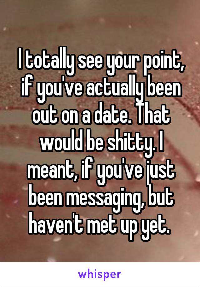 I totally see your point, if you've actually been out on a date. That would be shitty. I meant, if you've just been messaging, but haven't met up yet. 