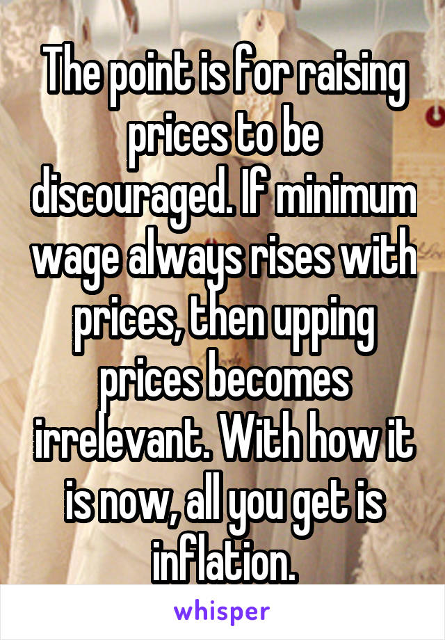 The point is for raising prices to be discouraged. If minimum wage always rises with prices, then upping prices becomes irrelevant. With how it is now, all you get is inflation.