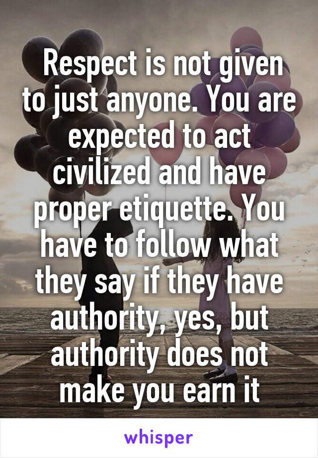  Respect is not given to just anyone. You are expected to act civilized and have proper etiquette. You have to follow what they say if they have authority, yes, but authority does not make you earn it