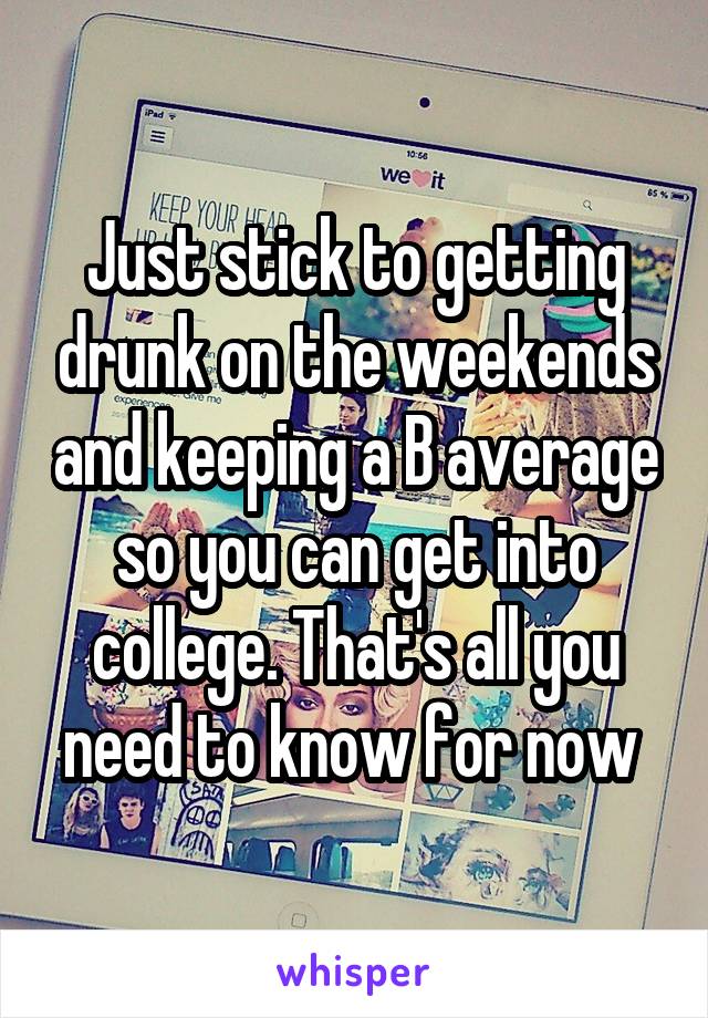 Just stick to getting drunk on the weekends and keeping a B average so you can get into college. That's all you need to know for now 