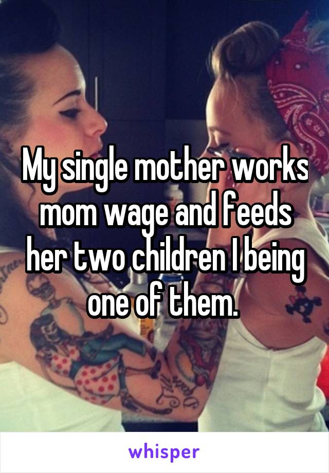 My single mother works mom wage and feeds her two children I being one of them. 