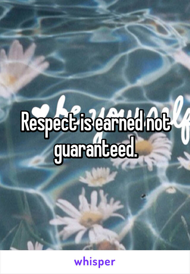 Respect is earned not guaranteed.