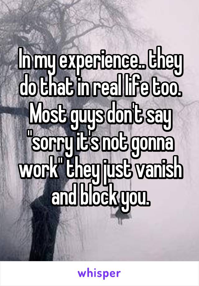 In my experience.. they do that in real life too. Most guys don't say "sorry it's not gonna work" they just vanish and block you.
