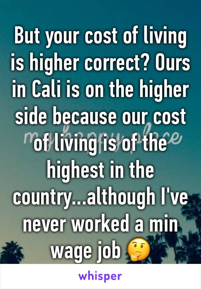 But your cost of living is higher correct? Ours in Cali is on the higher side because our cost of living is of the highest in the country...although I've never worked a min wage job 🤔