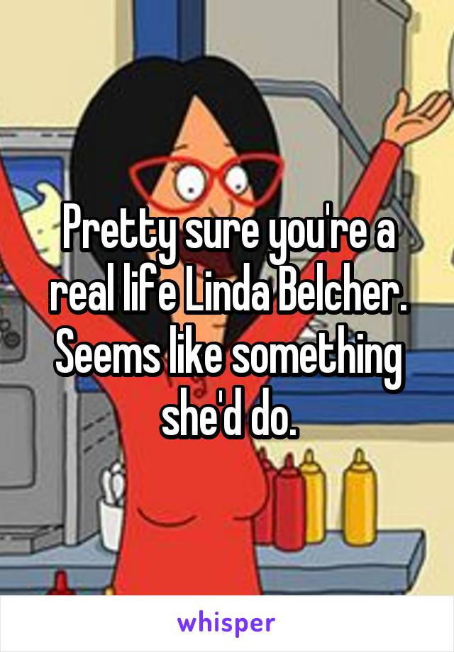 Pretty sure you're a real life Linda Belcher. Seems like something she'd do.