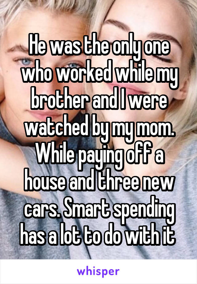 He was the only one who worked while my brother and I were watched by my mom. While paying off a house and three new cars. Smart spending has a lot to do with it 
