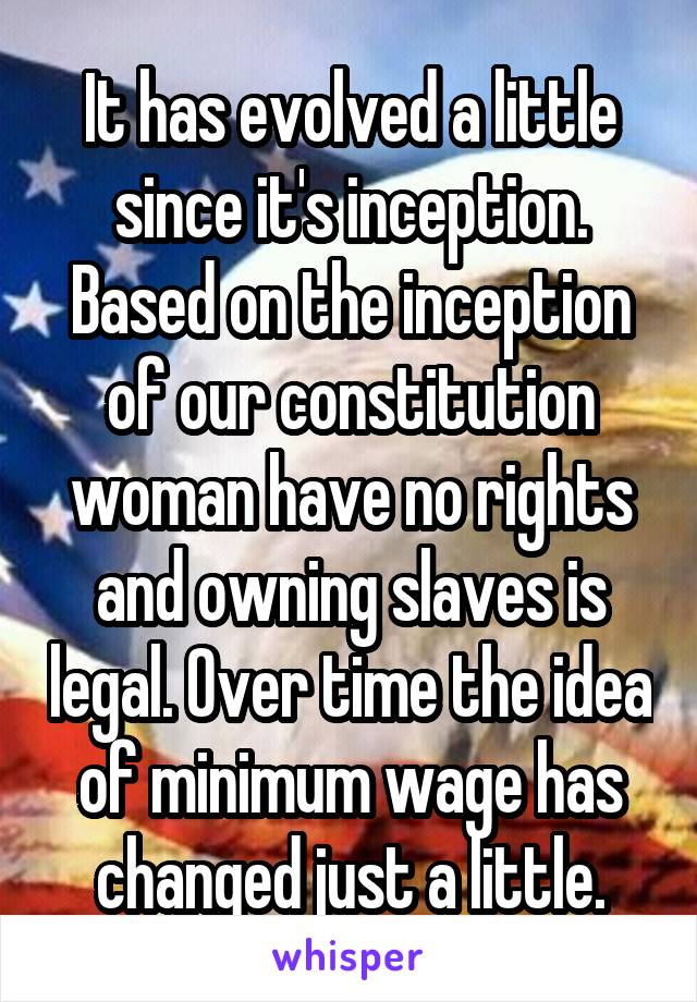 It has evolved a little since it's inception. Based on the inception of our constitution woman have no rights and owning slaves is legal. Over time the idea of minimum wage has changed just a little.