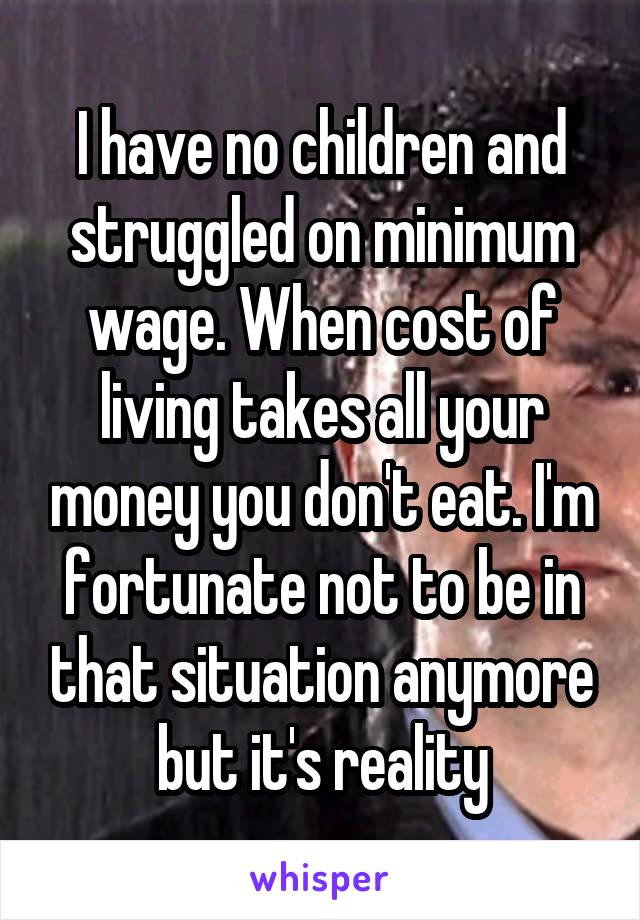 I have no children and struggled on minimum wage. When cost of living takes all your money you don't eat. I'm fortunate not to be in that situation anymore but it's reality