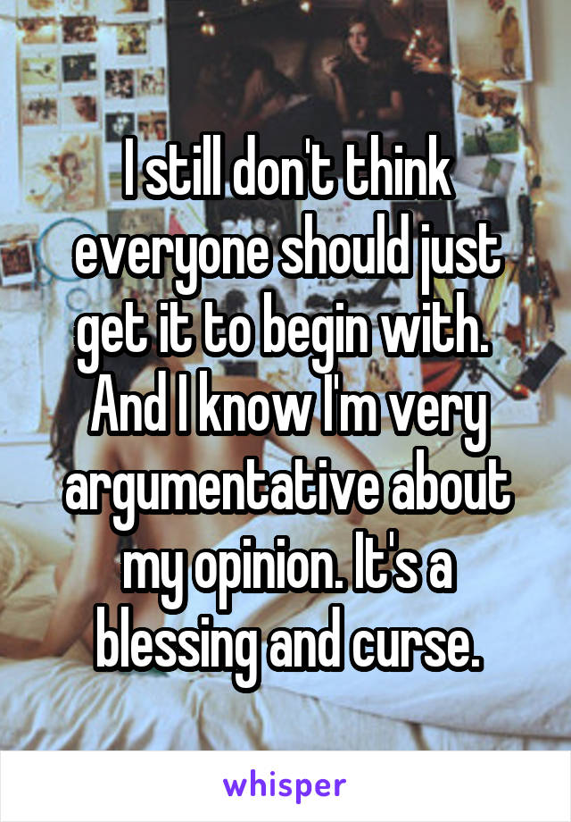 I still don't think everyone should just get it to begin with. 
And I know I'm very argumentative about my opinion. It's a blessing and curse.