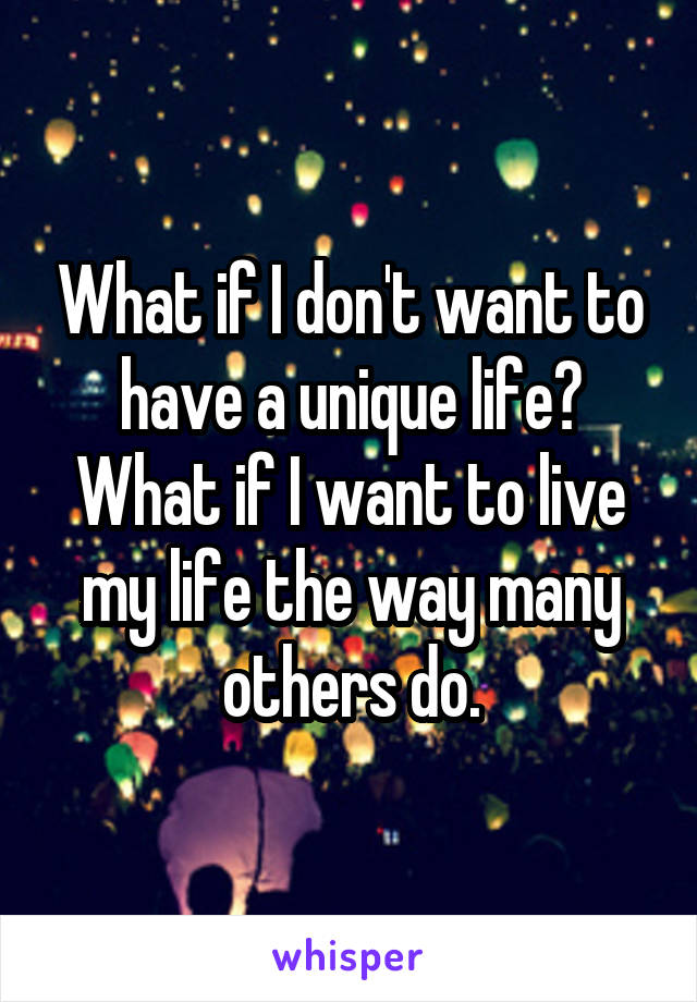 What if I don't want to have a unique life? What if I want to live my life the way many others do.