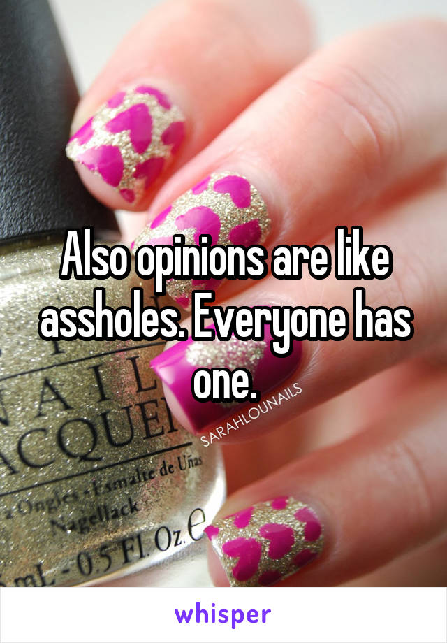 Also opinions are like assholes. Everyone has one.