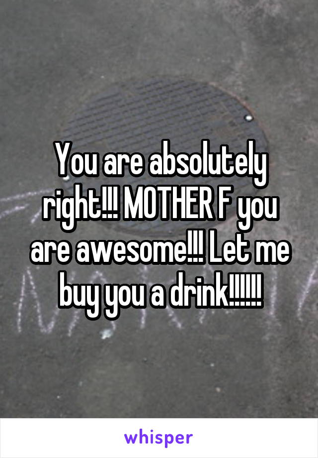 You are absolutely right!!! MOTHER F you are awesome!!! Let me buy you a drink!!!!!!