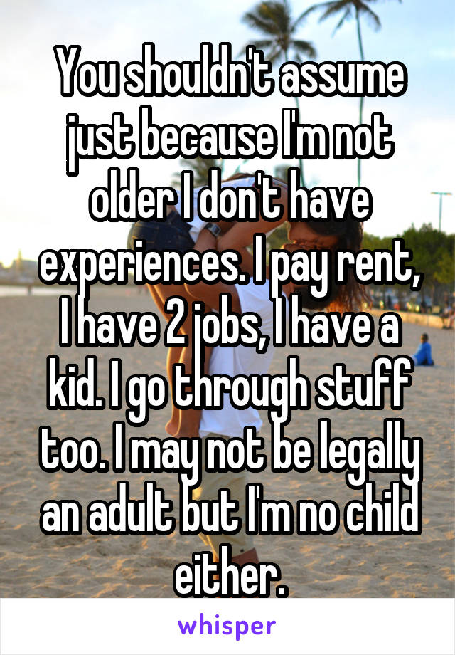 You shouldn't assume just because I'm not older I don't have experiences. I pay rent, I have 2 jobs, I have a kid. I go through stuff too. I may not be legally an adult but I'm no child either.