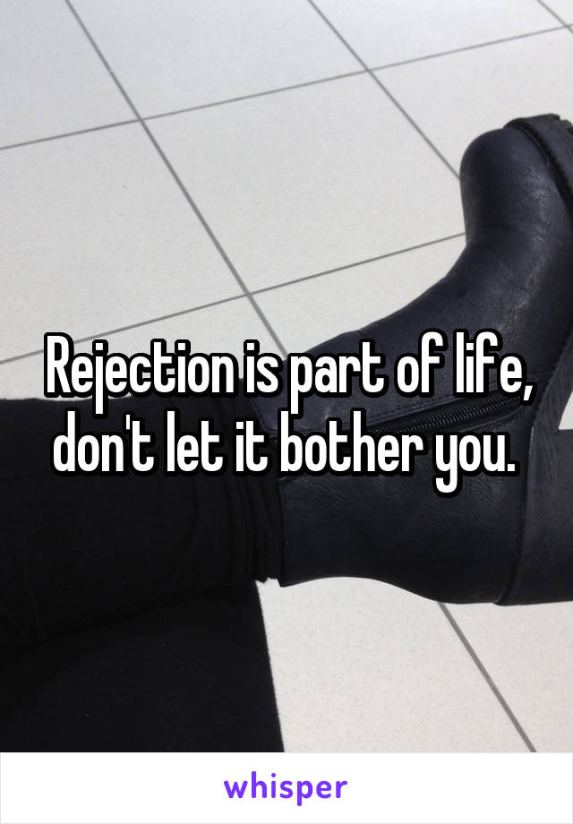 Rejection is part of life, don't let it bother you. 