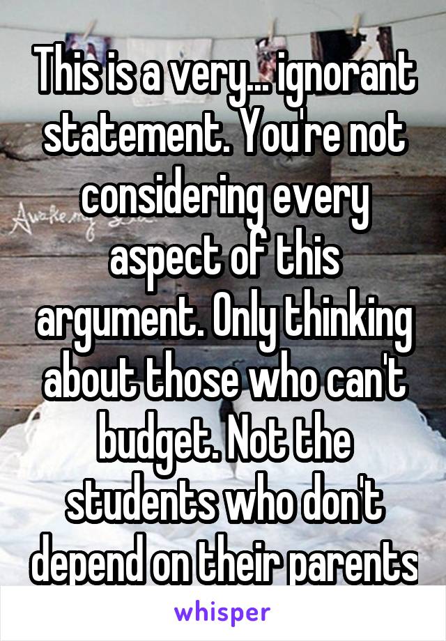 This is a very... ignorant statement. You're not considering every aspect of this argument. Only thinking about those who can't budget. Not the students who don't depend on their parents