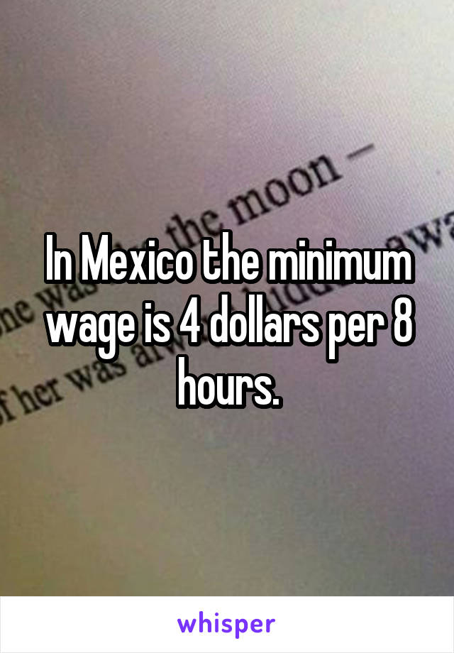 In Mexico the minimum wage is 4 dollars per 8 hours.