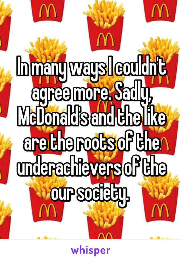 In many ways I couldn't agree more. Sadly, McDonald's and the like are the roots of the underachievers of the our society. 