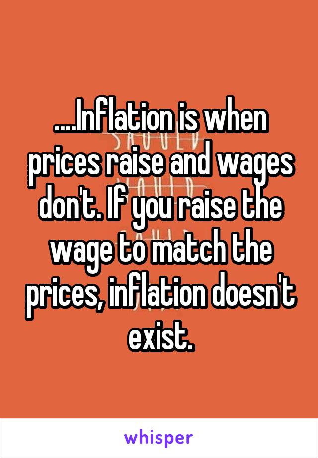 ....Inflation is when prices raise and wages don't. If you raise the wage to match the prices, inflation doesn't exist.