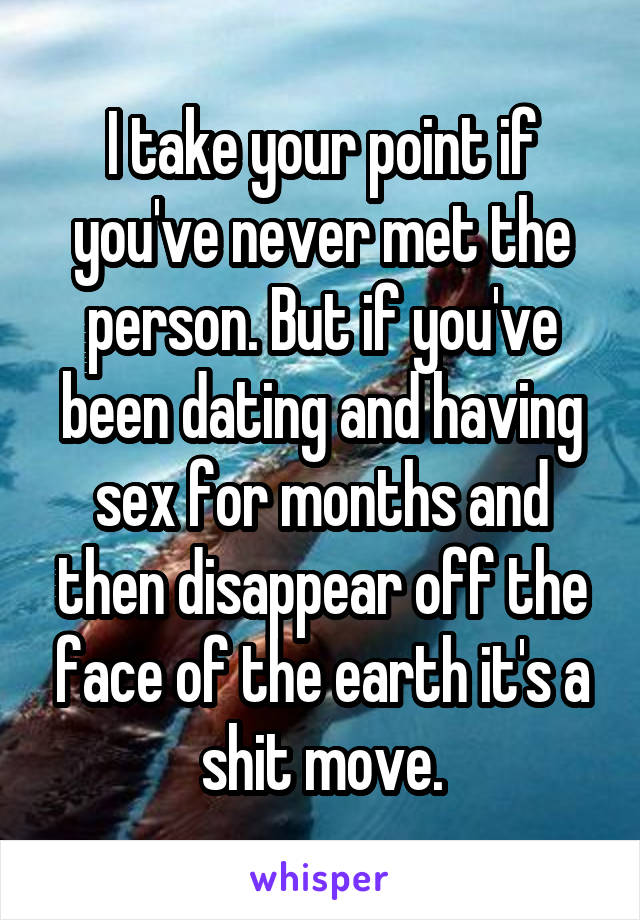 I take your point if you've never met the person. But if you've been dating and having sex for months and then disappear off the face of the earth it's a shit move.