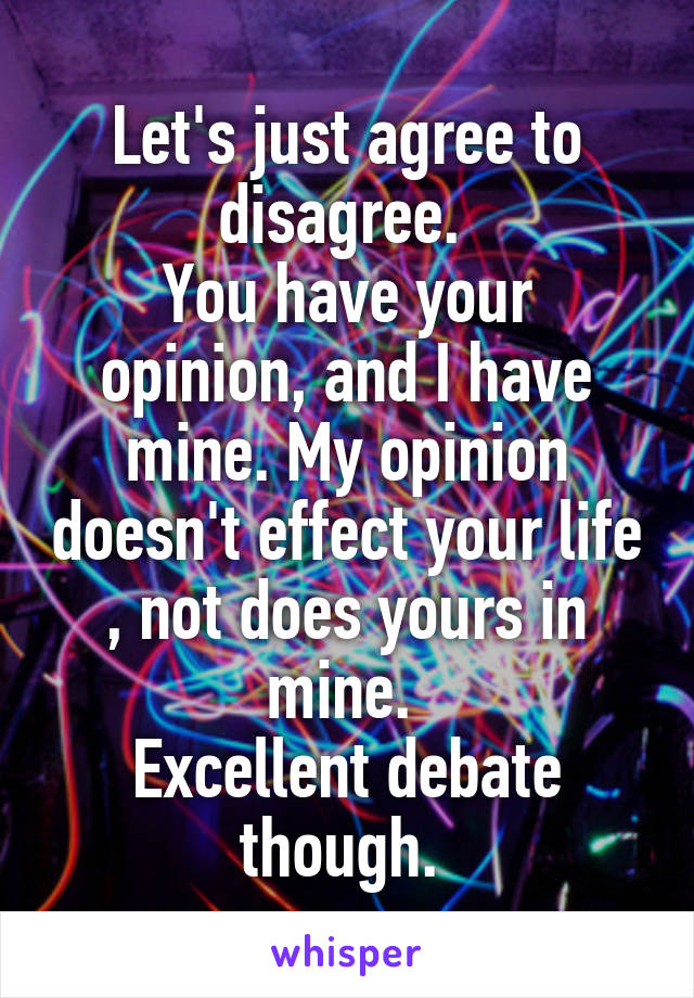 Let's just agree to disagree. 
You have your opinion, and I have mine. My opinion doesn't effect your life , not does yours in mine. 
Excellent debate though. 