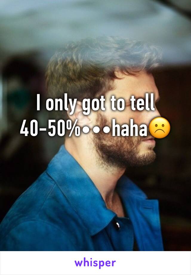 I only got to tell 40-50%•••haha☹️