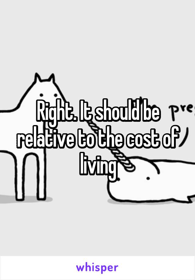 Right. It should be relative to the cost of living