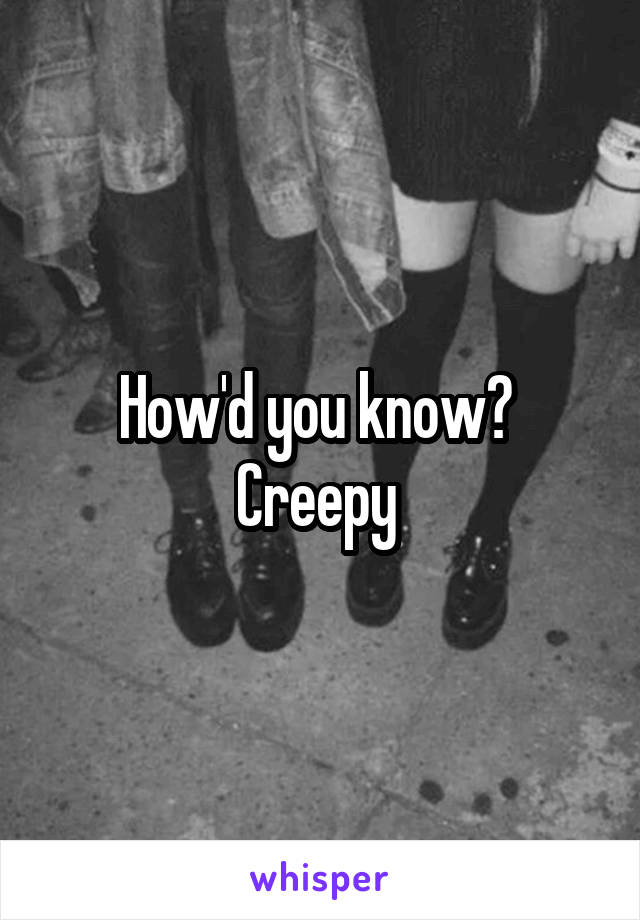 How'd you know? 
Creepy 