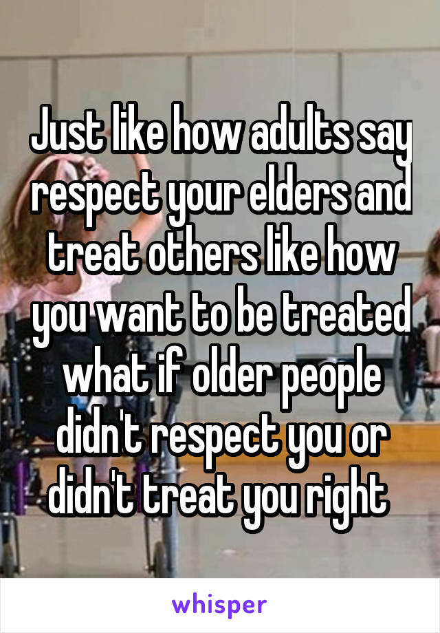 Just like how adults say respect your elders and treat others like how you want to be treated what if older people didn't respect you or didn't treat you right 