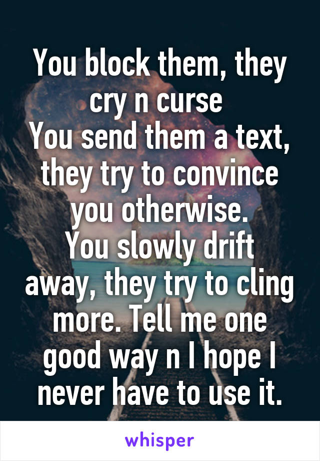 You block them, they cry n curse 
You send them a text, they try to convince you otherwise.
You slowly drift away, they try to cling more. Tell me one good way n I hope I never have to use it.