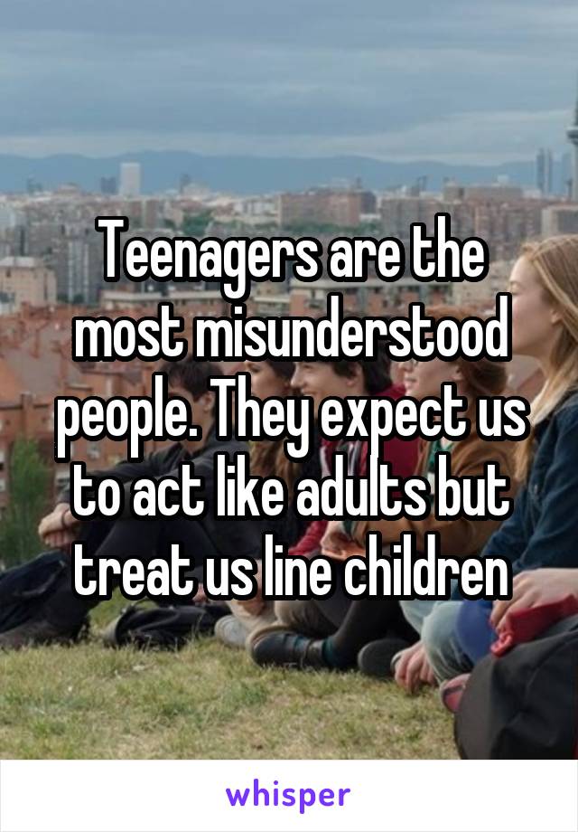 Teenagers are the most misunderstood people. They expect us to act like adults but treat us line children