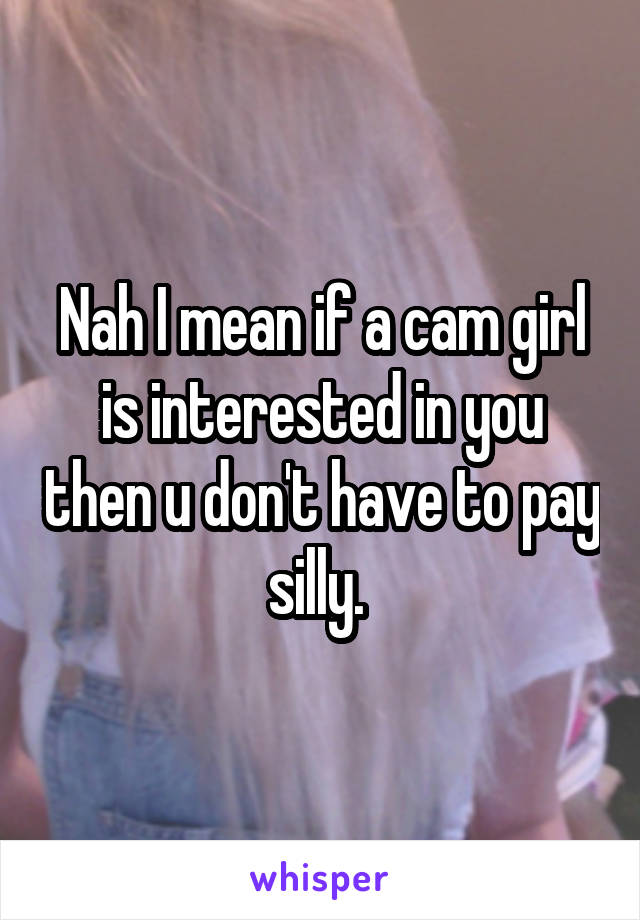 Nah I mean if a cam girl is interested in you then u don't have to pay silly. 