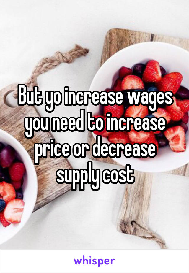 But yo increase wages you need to increase price or decrease supply cost