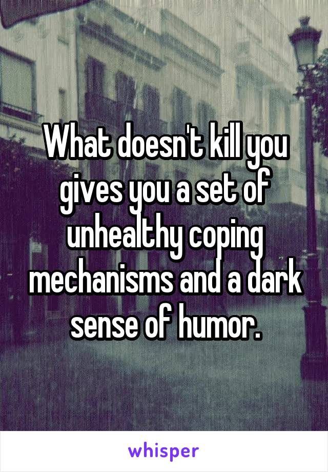 What doesn't kill you gives you a set of unhealthy coping mechanisms and a dark sense of humor.