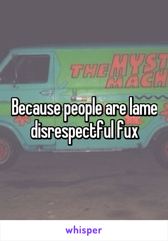 Because people are lame disrespectful fux