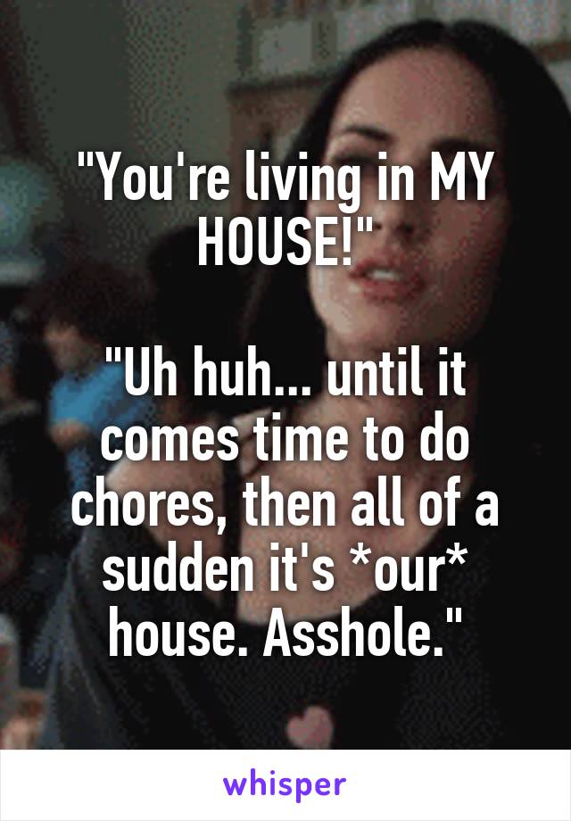 "You're living in MY HOUSE!"

"Uh huh... until it comes time to do chores, then all of a sudden it's *our* house. Asshole."