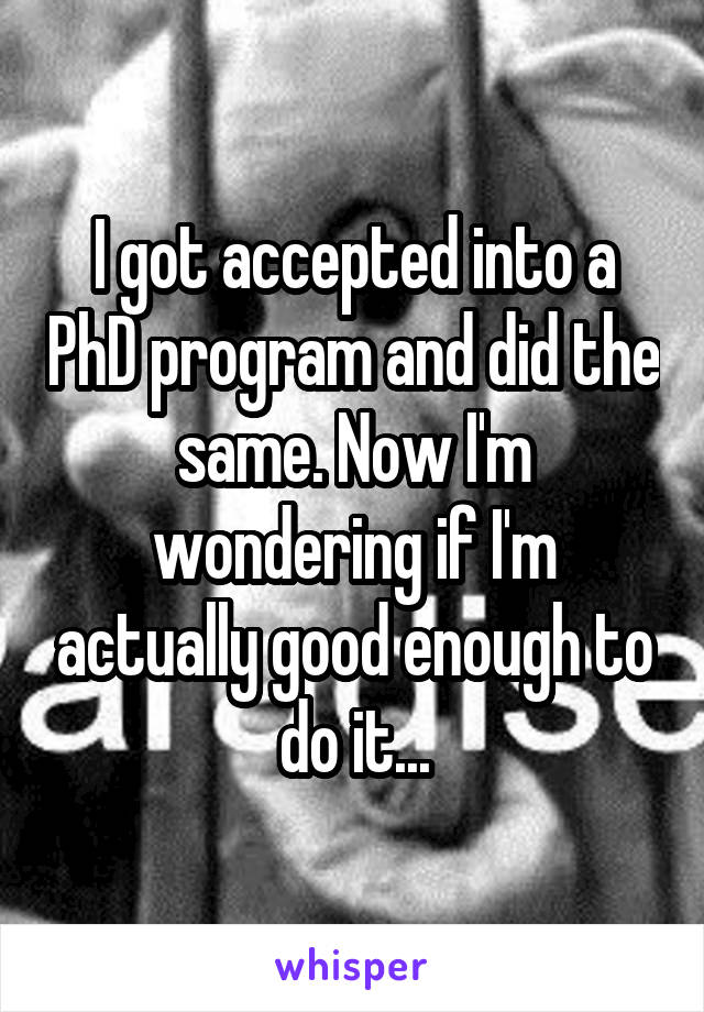 I got accepted into a PhD program and did the same. Now I'm wondering if I'm actually good enough to do it...