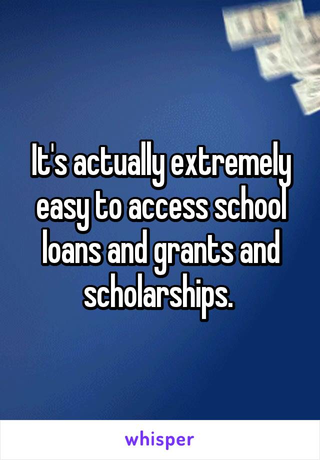 It's actually extremely easy to access school loans and grants and scholarships. 