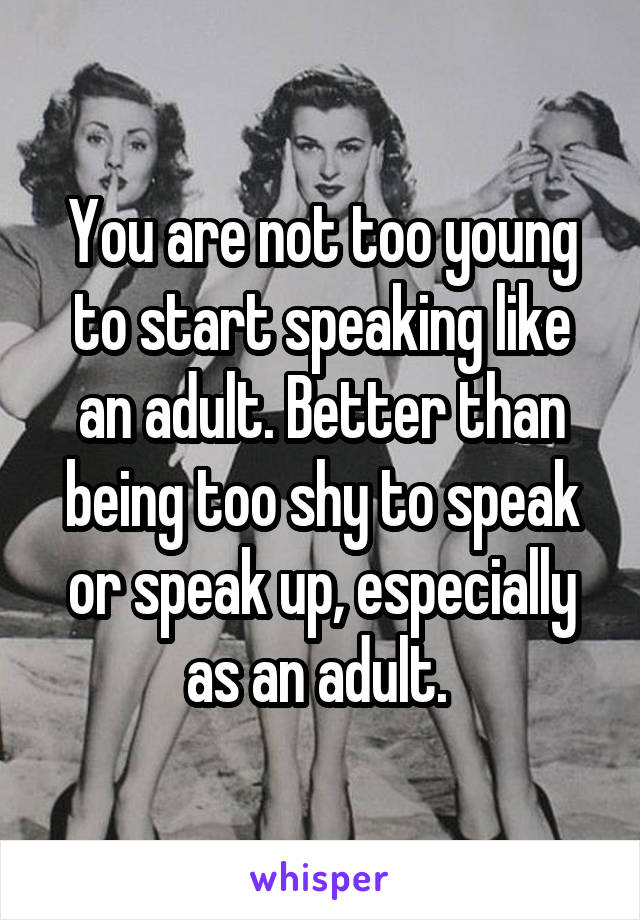 You are not too young to start speaking like an adult. Better than being too shy to speak or speak up, especially as an adult. 