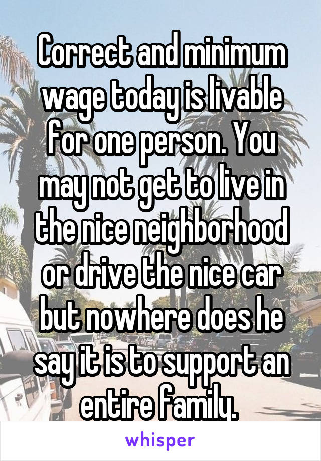 Correct and minimum wage today is livable for one person. You may not get to live in the nice neighborhood or drive the nice car but nowhere does he say it is to support an entire family. 