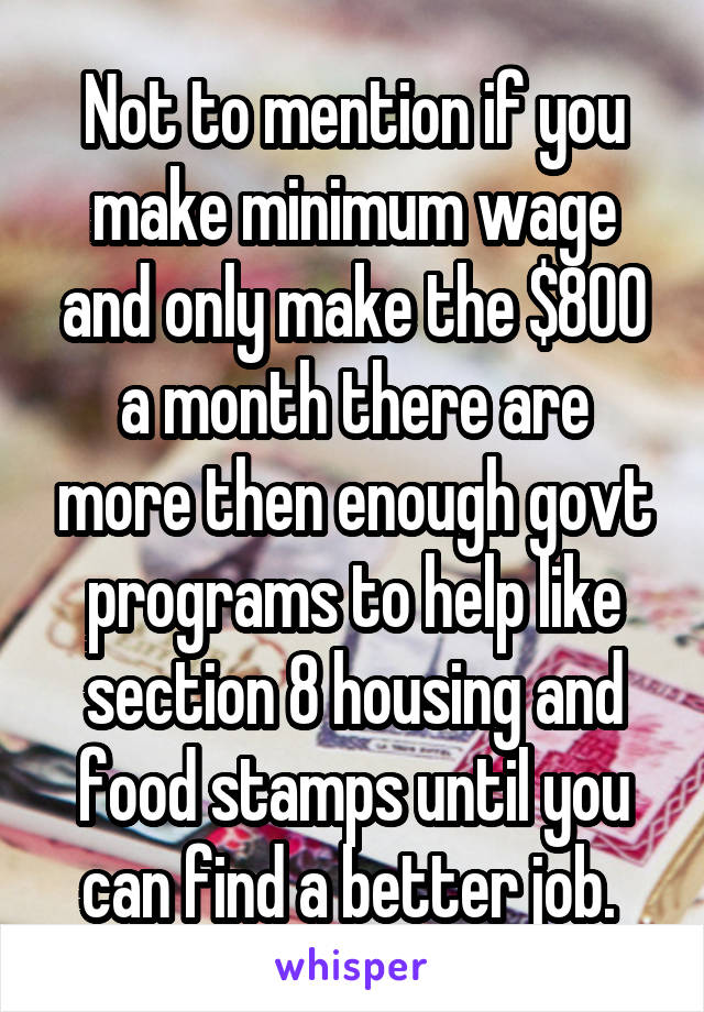 Not to mention if you make minimum wage and only make the $800 a month there are more then enough govt programs to help like section 8 housing and food stamps until you can find a better job. 