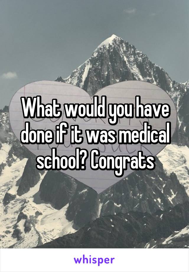 What would you have done if it was medical school? Congrats
