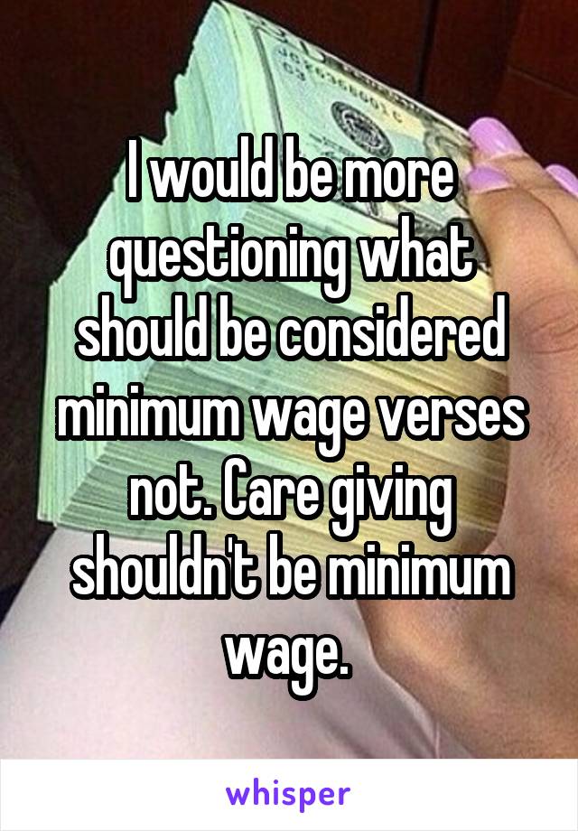 I would be more questioning what should be considered minimum wage verses not. Care giving shouldn't be minimum wage. 