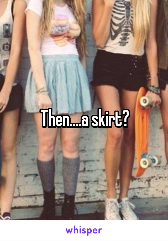 Then....a skirt?