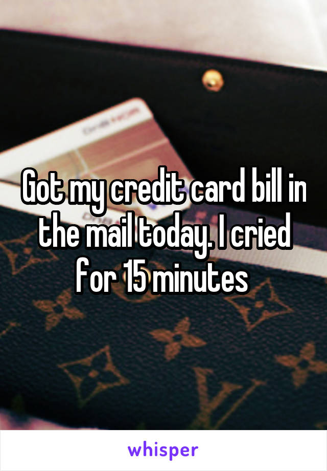 Got my credit card bill in the mail today. I cried for 15 minutes 