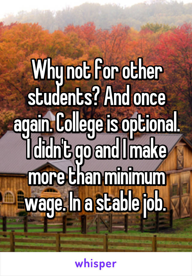 Why not for other students? And once again. College is optional. I didn't go and I make more than minimum wage. In a stable job. 