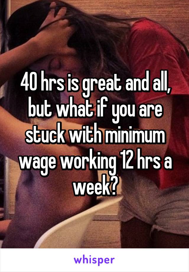 40 hrs is great and all, but what if you are stuck with minimum wage working 12 hrs a week?